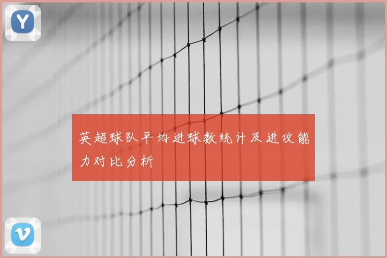 英超球队平均进球数统计及进攻能力对比分析