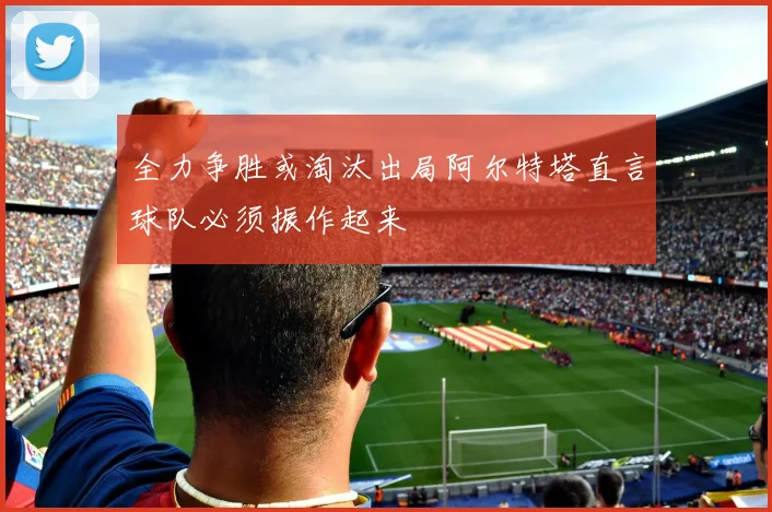 全力争胜或淘汰出局阿尔特塔直言球队必须振作起来