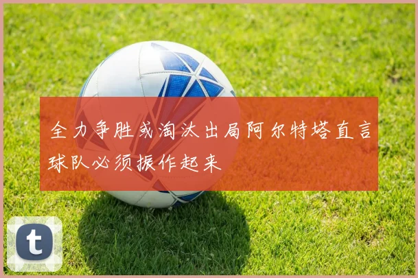 全力争胜或淘汰出局阿尔特塔直言球队必须振作起来