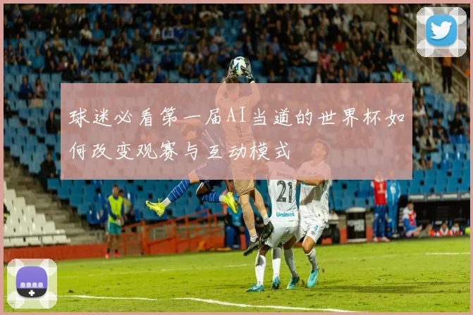 球迷必看第一届AI当道的世界杯如何改变观赛与互动模式