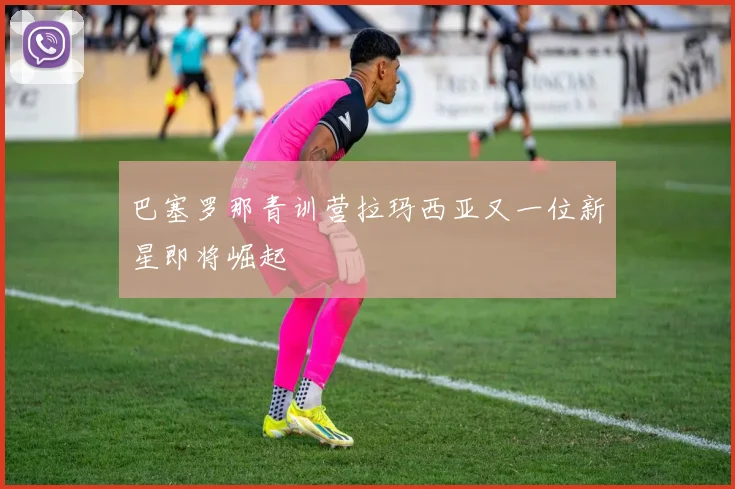 巴塞罗那青训营拉玛西亚又一位新星即将崛起