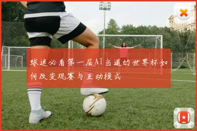 球迷必看第一届AI当道的世界杯如何改变观赛与互动模式