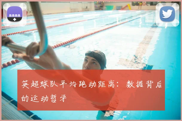 英超球队平均跑动距离:数据背后的运动哲学