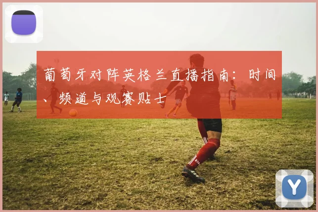 葡萄牙对阵英格兰直播指南：时间、频道与观赛贴士